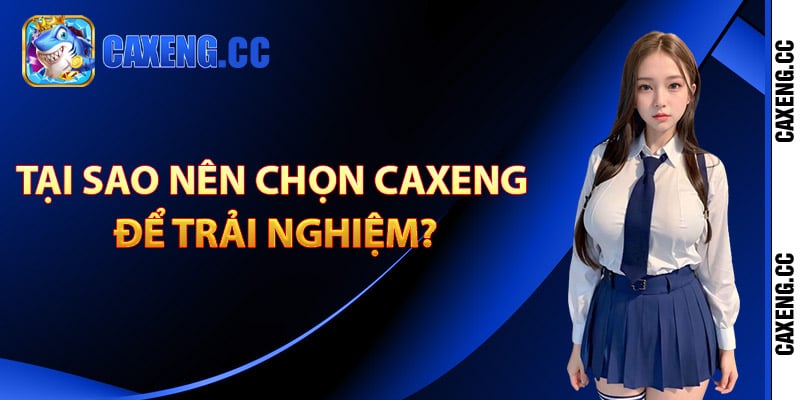 Tại sao nên chọn Caxeng để trải nghiệm?